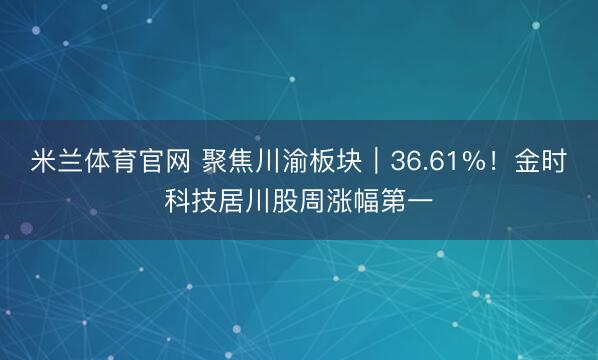 米兰体育官网 聚焦川渝板块｜36.61%！金时科技居川股周涨幅第一
