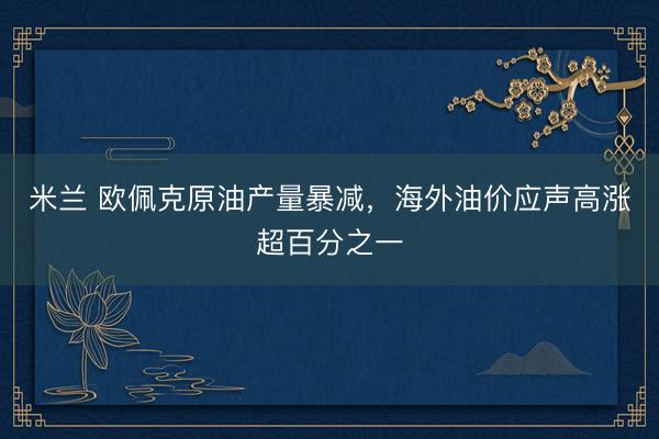米兰 欧佩克原油产量暴减，海外油价应声高涨超百分之一