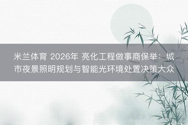 米兰体育 2026年 亮化工程做事商保举:城市夜景照明规划与智能光环境处置决策大众