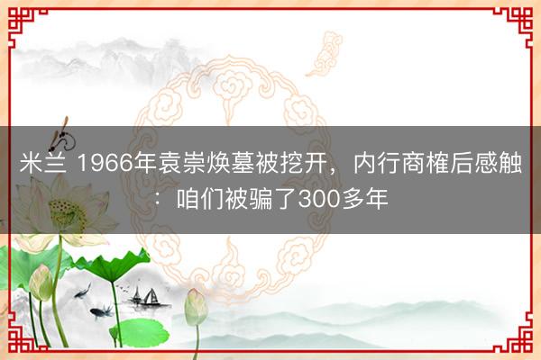 米兰 1966年袁崇焕墓被挖开，内行商榷后感触：咱们被骗了300多年