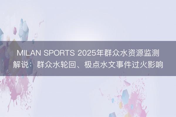 MILAN SPORTS 2025年群众水资源监测解说：群众水轮回、极点水文事件过火影响