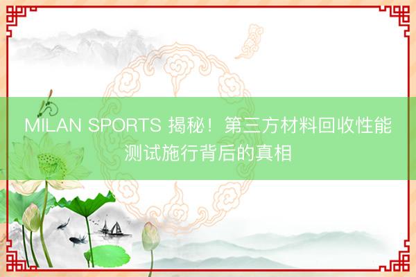MILAN SPORTS 揭秘！第三方材料回收性能测试施行背后的真相