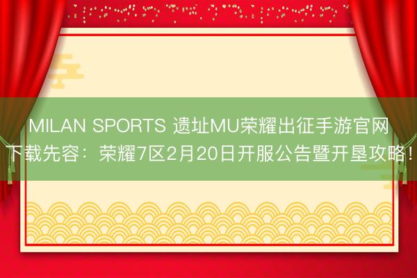 MILAN SPORTS 遗址MU荣耀出征手游官网下载先容:荣耀7区2月20日开服公告暨开垦攻略!