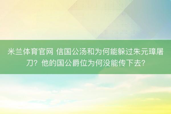 米兰体育官网 信国公汤和为何能躲过朱元璋屠刀?他的国公爵位为何没能传下去?