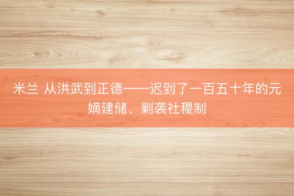 米兰 从洪武到正德——迟到了一百五十年的元嫡建储、剿袭社稷制