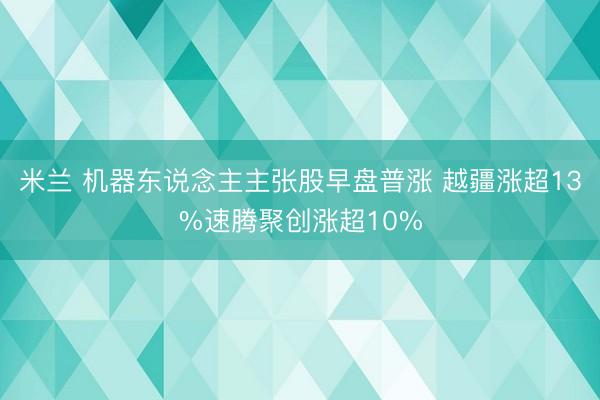 米兰 机器东说念主主张股早盘普涨 越疆涨超13%速腾聚创涨超10%