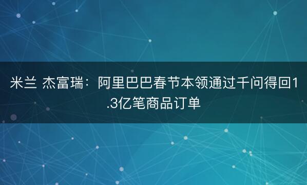 米兰 杰富瑞:阿里巴巴春节本领通过千问得回1.3亿笔商品订单
