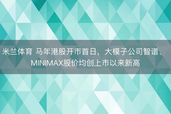 米兰体育 马年港股开市首日,大模子公司智谱、 MINIMAX股价均创上市以来新高