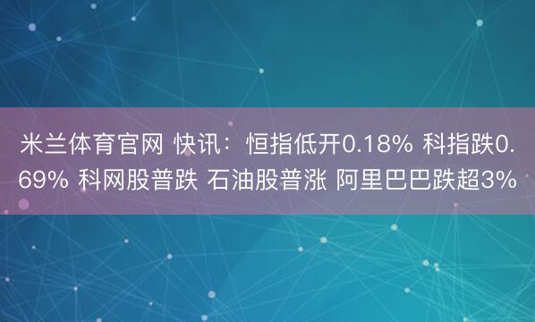 米兰体育官网 快讯:恒指低开0.18% 科指跌0.69% 科网股普跌 石油股普涨 阿里巴巴跌超3%