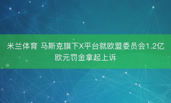米兰体育 马斯克旗下X平台就欧盟委员会1.2亿欧元罚金拿起上诉