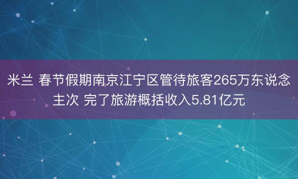 米兰 春节假期南京江宁区管待旅客265万东说念主次 完了旅游概括收入5.81亿元