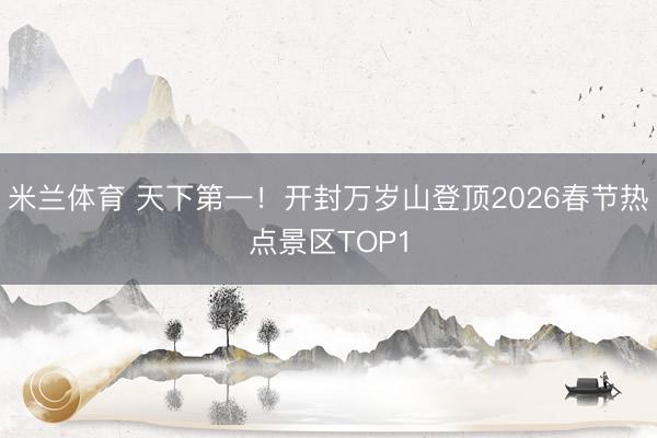 米兰体育 天下第一！开封万岁山登顶2026春节热点景区TOP1