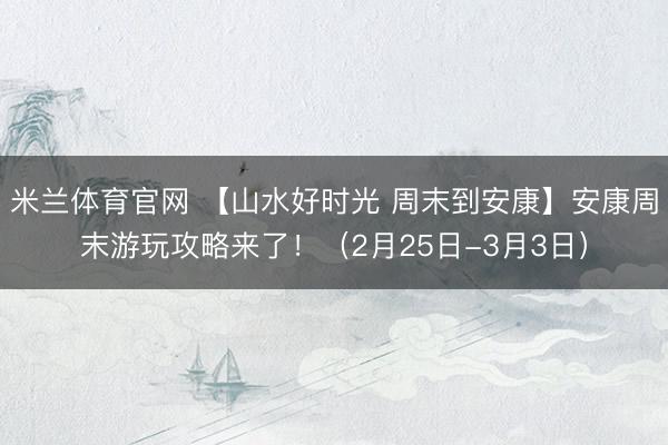 米兰体育官网 【山水好时光 周末到安康】安康周末游玩攻略来了！（2月25日-3月3日）