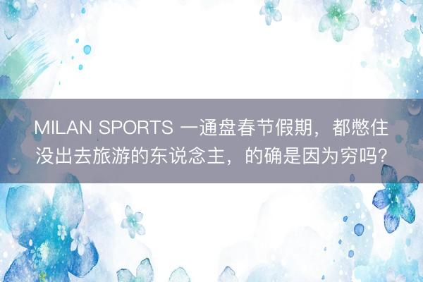 MILAN SPORTS 一通盘春节假期，都憋住没出去旅游的东说念主，的确是因为穷吗？