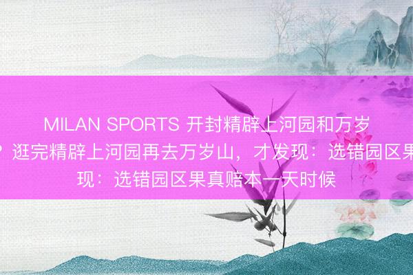 MILAN SPORTS 开封精辟上河园和万岁山哪个更值得去?逛完精辟上河园再去万岁山,才发现:选错园区果真赔本一天时候