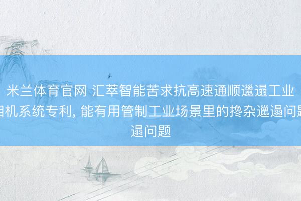 米兰体育官网 汇萃智能苦求抗高速通顺邋遢工业相机系统专利， 能有用管制工业场景里的搀杂邋遢问题