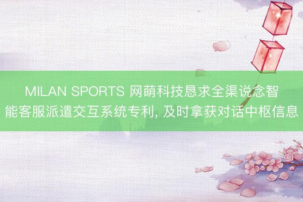 MILAN SPORTS 网萌科技恳求全渠说念智能客服派遣交互系统专利， 及时拿获对话中枢信息