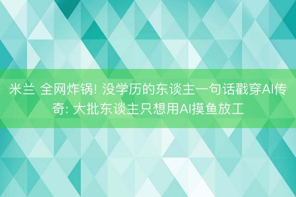 米兰 全网炸锅! 没学历的东谈主一句话戳穿AI传奇: 大批东谈主只想用AI摸鱼放工