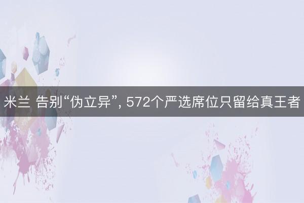 米兰 告别“伪立异”, 572个严选席位只留给真王者