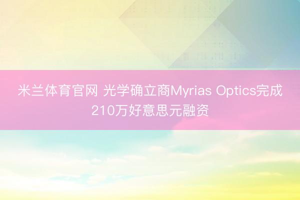 米兰体育官网 光学确立商Myrias Optics完成210万好意思元融资