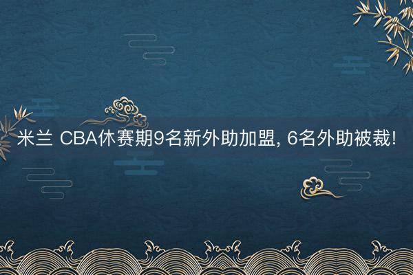 米兰 CBA休赛期9名新外助加盟， 6名外助被裁!
