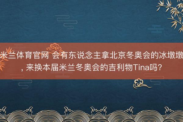 米兰体育官网 会有东说念主拿北京冬奥会的冰墩墩， 来换本届米兰冬奥会的吉利物Tina吗?