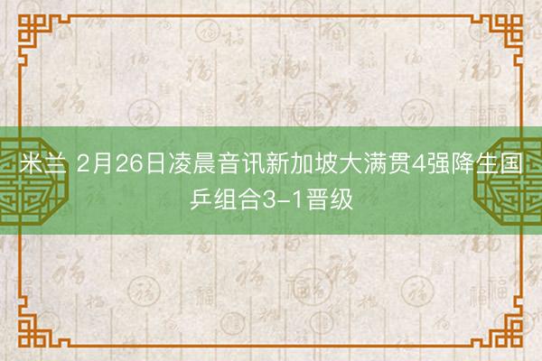 米兰 2月26日凌晨音讯新加坡大满贯4强降生国乒组合3-1晋级