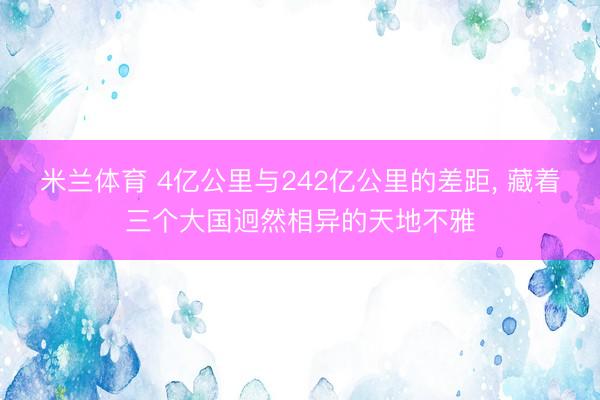 米兰体育 4亿公里与242亿公里的差距, 藏着三个大国迥然相异的天地不雅
