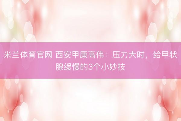 米兰体育官网 西安甲康高伟:压力大时,给甲状腺缓慢的3个小妙技