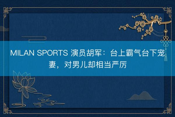 MILAN SPORTS 演员胡军:台上霸气台下宠妻,对男儿却相当严厉