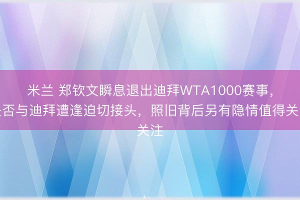 米兰 郑钦文瞬息退出迪拜WTA1000赛事，是否与迪拜遭逢迫切接头，照旧背后另有隐情值得关注