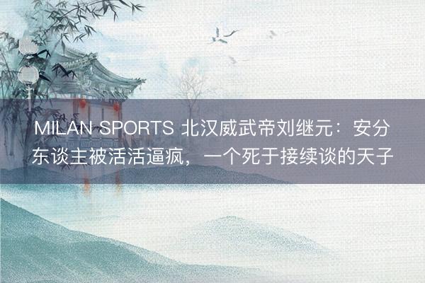 MILAN SPORTS 北汉威武帝刘继元:安分东谈主被活活逼疯,一个死于接续谈的天子