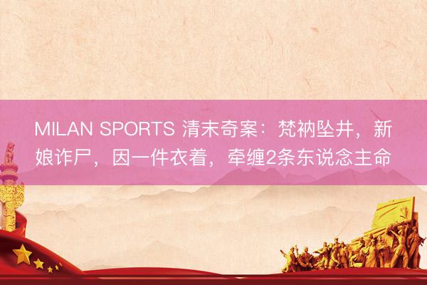 MILAN SPORTS 清末奇案：梵衲坠井，新娘诈尸，因一件衣着，牵缠2条东说念主命