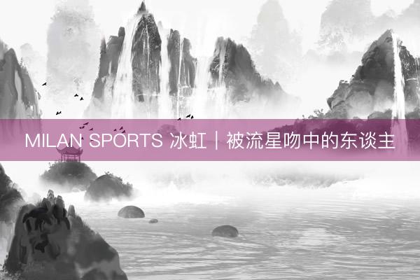 MILAN SPORTS 冰虹｜被流星吻中的东谈主