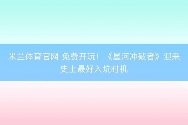 米兰体育官网 免费开玩！《星河冲破者》迎来史上最好入坑时机