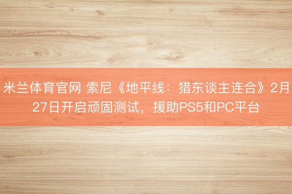 米兰体育官网 索尼《地平线：猎东谈主连合》2月27日开启顽固测试，援助PS5和PC平台