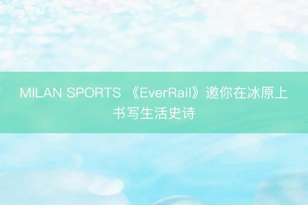 MILAN SPORTS 《EverRail》邀你在冰原上书写生活史诗