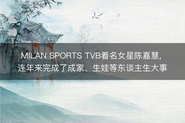 MILAN SPORTS TVB着名女星陈嘉慧, 连年来完成了成家、生娃等东谈主生大事